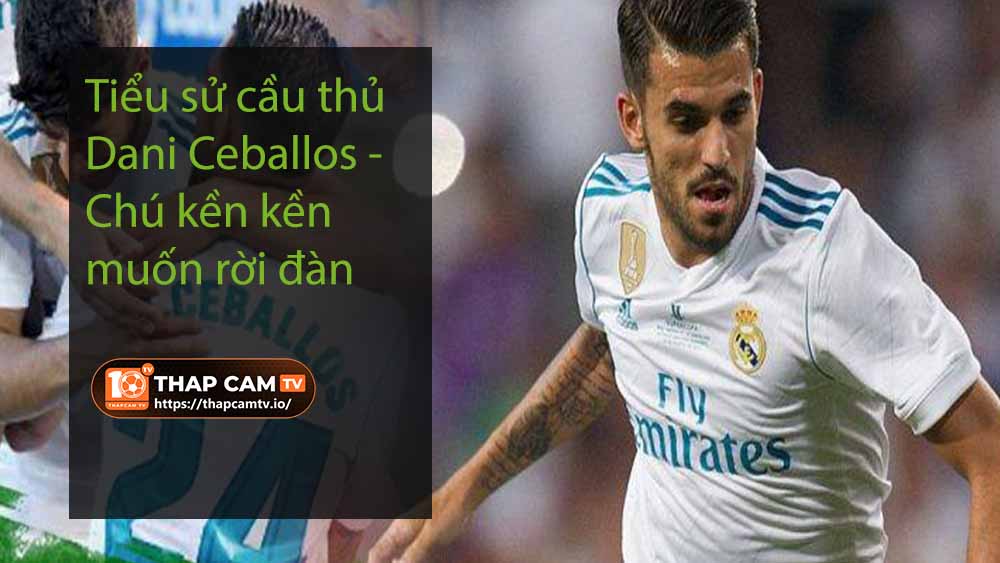 Tiểu sử cầu thủ Dani Ceballos – Chú kền kền muốn rời đàn